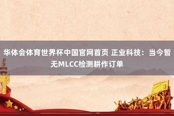 华体会体育世界杯中国官网首页 正业科技：当今暂无MLCC检测耕作订单