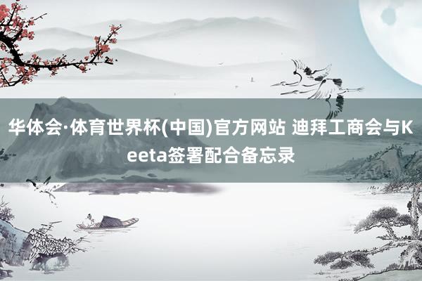 华体会·体育世界杯(中国)官方网站 迪拜工商会与Keeta签署配合备忘录