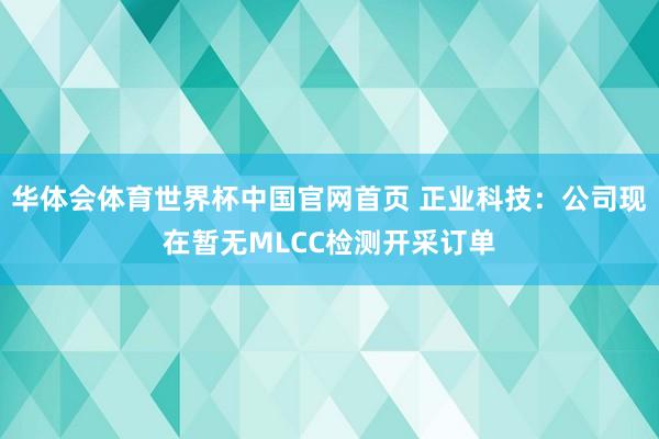 华体会体育世界杯中国官网首页 正业科技：公司现在暂无MLCC检测开采订单