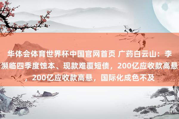 华体会体育世界杯中国官网首页 广药白云山：李小军首份收成单即濒临四季度蚀本、现款难覆短债，200亿应收款高悬，国际化成色不及