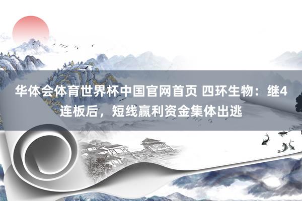 华体会体育世界杯中国官网首页 四环生物：继4连板后，短线赢利资金集体出逃
