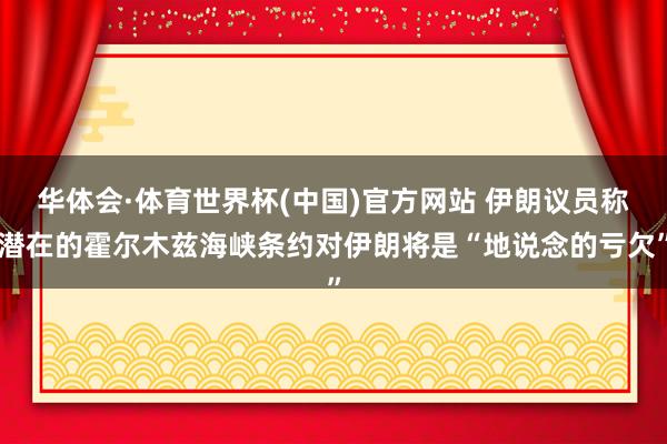 华体会·体育世界杯(中国)官方网站 伊朗议员称潜在的霍尔木兹海峡条约对伊朗将是“地说念的亏欠”