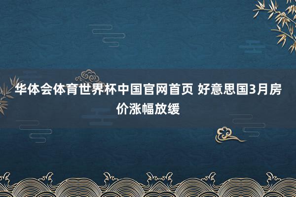 华体会体育世界杯中国官网首页 好意思国3月房价涨幅放缓