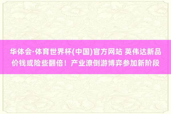 华体会·体育世界杯(中国)官方网站 英伟达新品价钱或险些翻倍！产业潦倒游博弈参加新阶段