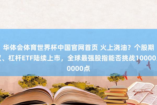 华体会体育世界杯中国官网首页 火上浇油？个股期权、杠杆ETF陆续上市，全球最强股指能否挑战10000点