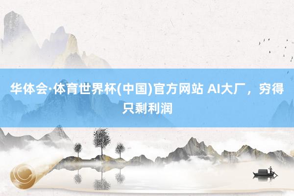 华体会·体育世界杯(中国)官方网站 AI大厂，穷得只剩利润