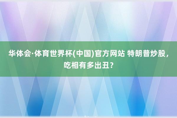 华体会·体育世界杯(中国)官方网站 特朗普炒股，吃相有多出丑？