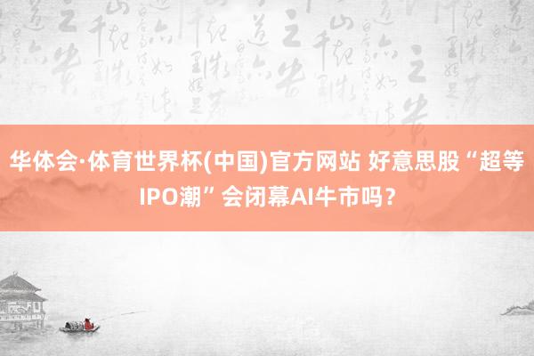 华体会·体育世界杯(中国)官方网站 好意思股“超等IPO潮”会闭幕AI牛市吗？