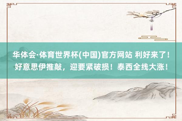 华体会·体育世界杯(中国)官方网站 利好来了！好意思伊推敲，迎要紧破损！泰西全线大涨！
