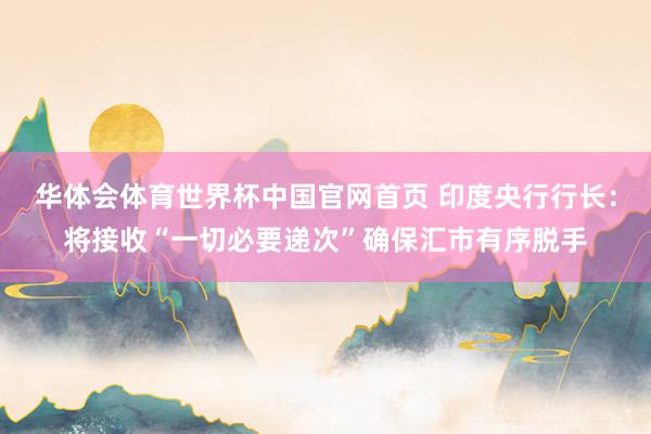 华体会体育世界杯中国官网首页 印度央行行长：将接收“一切必要递次”确保汇市有序脱手