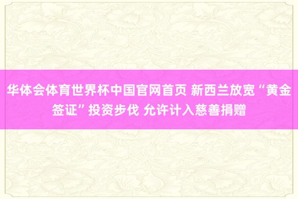 华体会体育世界杯中国官网首页 新西兰放宽“黄金签证”投资步伐 允许计入慈善捐赠