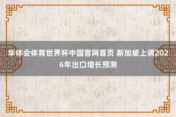 华体会体育世界杯中国官网首页 新加坡上调2026年出口增长预测