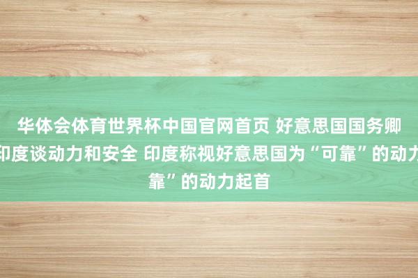 华体会体育世界杯中国官网首页 好意思国国务卿看望印度谈动力和安全 印度称视好意思国为“可靠”的动力起首