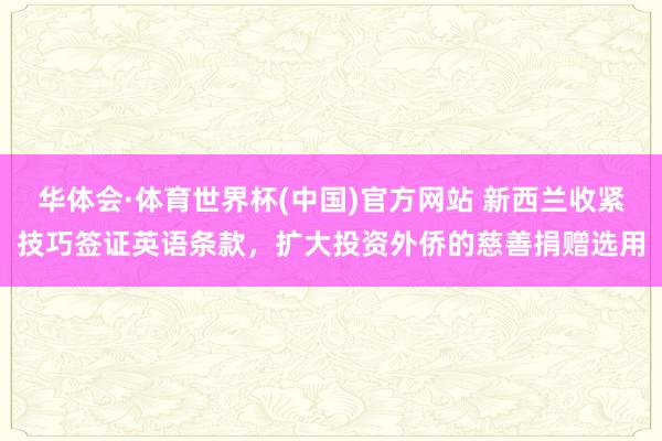 华体会·体育世界杯(中国)官方网站 新西兰收紧技巧签证英语条款，扩大投资外侨的慈善捐赠选用