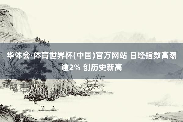 华体会·体育世界杯(中国)官方网站 日经指数高潮逾2% 创历史新高
