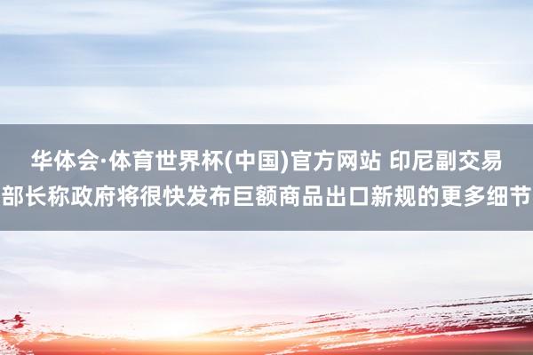 华体会·体育世界杯(中国)官方网站 印尼副交易部长称政府将很快发布巨额商品出口新规的更多细节