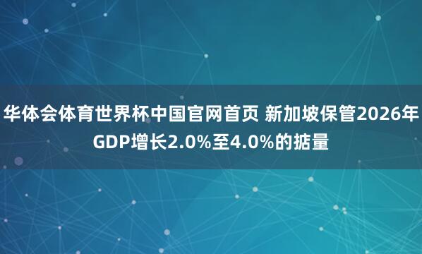 华体会体育世界杯中国官网首页 新加坡保管2026年GDP增长2.0%至4.0%的掂量