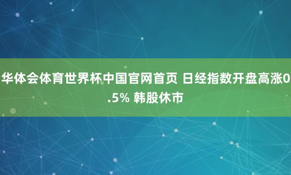 华体会体育世界杯中国官网首页 日经指数开盘高涨0.5% 韩股休市