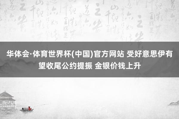 华体会·体育世界杯(中国)官方网站 受好意思伊有望收尾公约提振 金银价钱上升