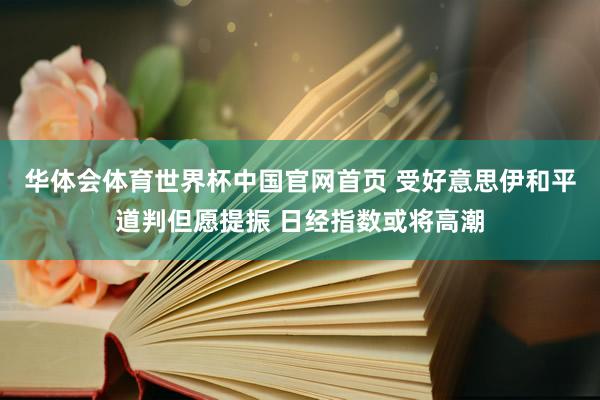 华体会体育世界杯中国官网首页 受好意思伊和平道判但愿提振 日经指数或将高潮