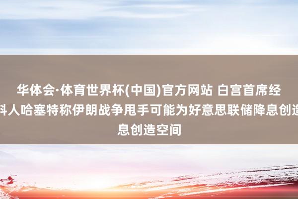 华体会·体育世界杯(中国)官方网站 白宫首席经济照料人哈塞特称伊朗战争甩手可能为好意思联储降息创造空间