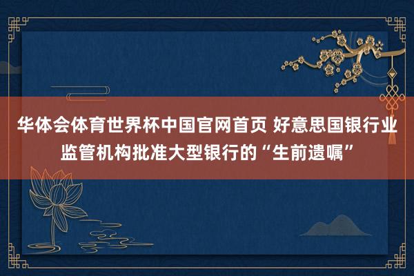 华体会体育世界杯中国官网首页 好意思国银行业监管机构批准大型银行的“生前遗嘱”