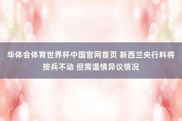 华体会体育世界杯中国官网首页 新西兰央行料将按兵不动 但需温情异议情况