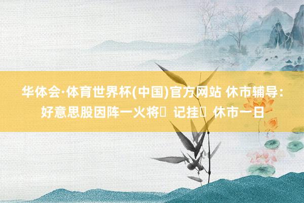 华体会·体育世界杯(中国)官方网站 休市辅导：好意思股因阵一火将⼠记挂⽇休市一日