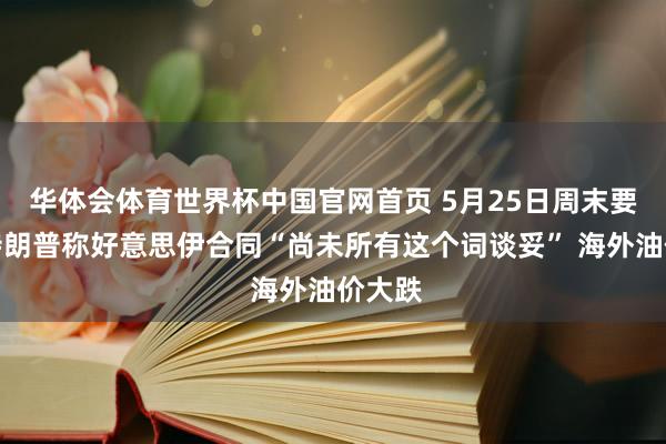 华体会体育世界杯中国官网首页 5月25日周末要闻：特朗普称好意思伊合同“尚未所有这个词谈妥” 海外油价大跌
