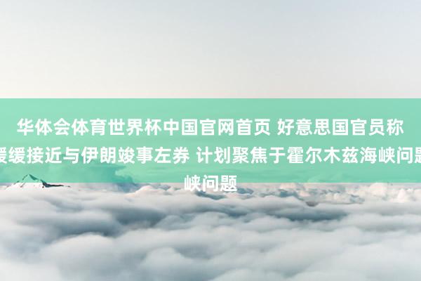 华体会体育世界杯中国官网首页 好意思国官员称缓缓接近与伊朗竣事左券 计划聚焦于霍尔木兹海峡问题