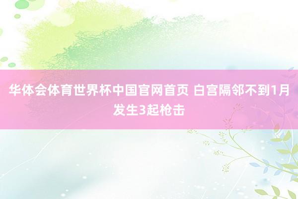华体会体育世界杯中国官网首页 白宫隔邻不到1月发生3起枪击