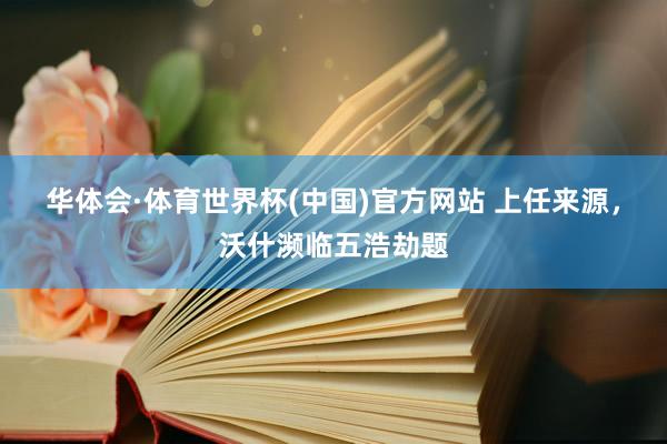 华体会·体育世界杯(中国)官方网站 上任来源，沃什濒临五浩劫题