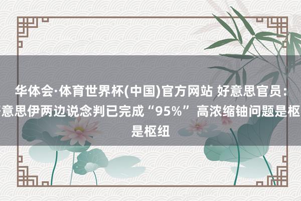 华体会·体育世界杯(中国)官方网站 好意思官员：好意思伊两边说念判已完成“95%” 高浓缩铀问题是枢纽