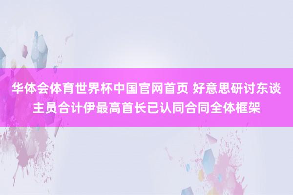华体会体育世界杯中国官网首页 好意思研讨东谈主员合计伊最高首长已认同合同全体框架