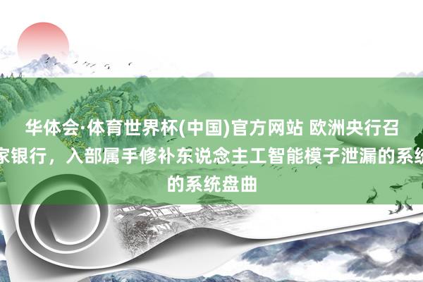 华体会·体育世界杯(中国)官方网站 欧洲央行召集各家银行，入部属手修补东说念主工智能模子泄漏的系统盘曲