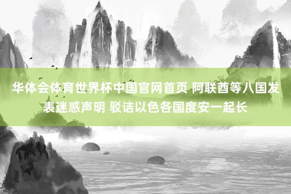 华体会体育世界杯中国官网首页 阿联酋等八国发表迷惑声明 驳诘以色各国度安一起长