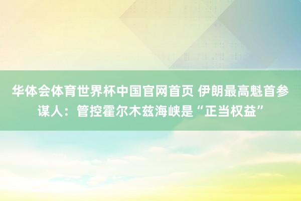 华体会体育世界杯中国官网首页 伊朗最高魁首参谋人：管控霍尔木兹海峡是“正当权益”