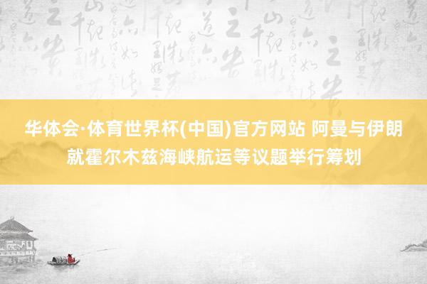 华体会·体育世界杯(中国)官方网站 阿曼与伊朗就霍尔木兹海峡航运等议题举行筹划