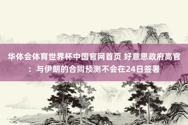 华体会体育世界杯中国官网首页 好意思政府高官：与伊朗的合同预测不会在24日签署