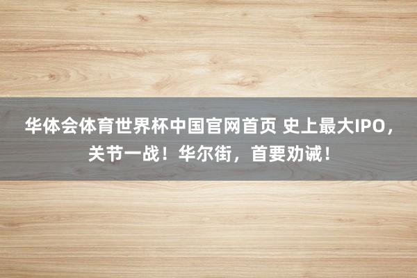 华体会体育世界杯中国官网首页 史上最大IPO，关节一战！华尔街，首要劝诫！