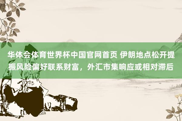 华体会体育世界杯中国官网首页 伊朗地点松开提振风险偏好联系财富，外汇市集响应或相对滞后