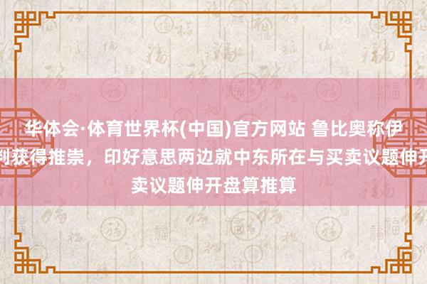 华体会·体育世界杯(中国)官方网站 鲁比奥称伊朗突破谈判获得推崇，印好意思两边就中东所在与买卖议题伸开盘算推算