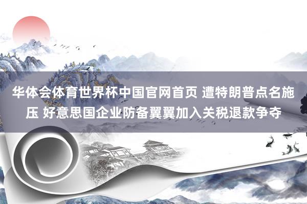华体会体育世界杯中国官网首页 遭特朗普点名施压 好意思国企业防备翼翼加入关税退款争夺