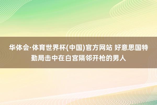 华体会·体育世界杯(中国)官方网站 好意思国特勤局击中在白宫隔邻开枪的男人