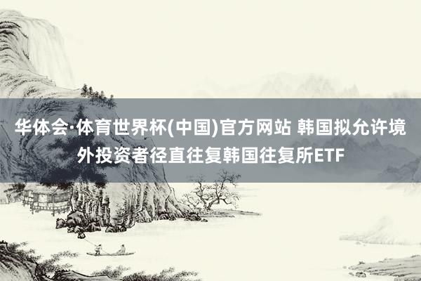 华体会·体育世界杯(中国)官方网站 韩国拟允许境外投资者径直往复韩国往复所ETF