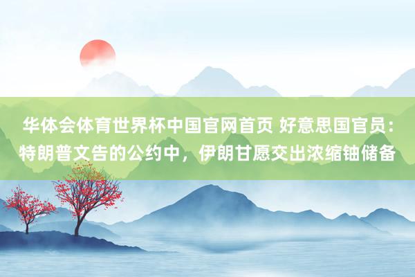 华体会体育世界杯中国官网首页 好意思国官员：特朗普文告的公约中，伊朗甘愿交出浓缩铀储备