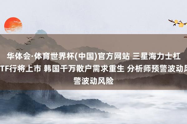 华体会·体育世界杯(中国)官方网站 三星海力士杠杆ETF行将上市 韩国千万散户需求重生 分析师预警波动风险