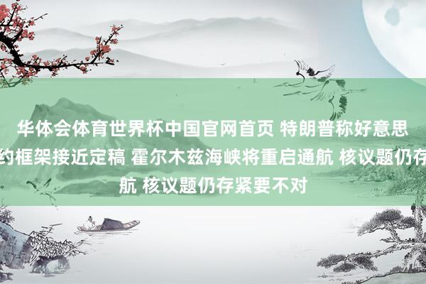 华体会体育世界杯中国官网首页 特朗普称好意思伊终战契约框架接近定稿 霍尔木兹海峡将重启通航 核议题仍存紧要不对