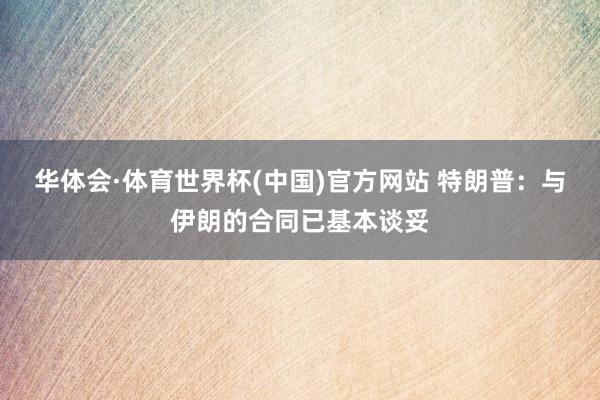 华体会·体育世界杯(中国)官方网站 特朗普：与伊朗的合同已基本谈妥