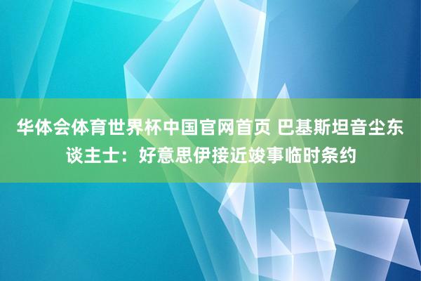 华体会体育世界杯中国官网首页 巴基斯坦音尘东谈主士：好意思伊接近竣事临时条约